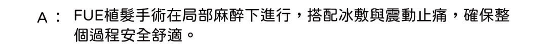 A: FUE植髮手術在局部麻醉下進行,搭配冰敷與震動止痛,確保整個過程安全舒適。