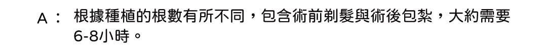 A: 根據種植的根數有所不同,包含術前剃髮與術後包紮,大約需要 6-8小時。
